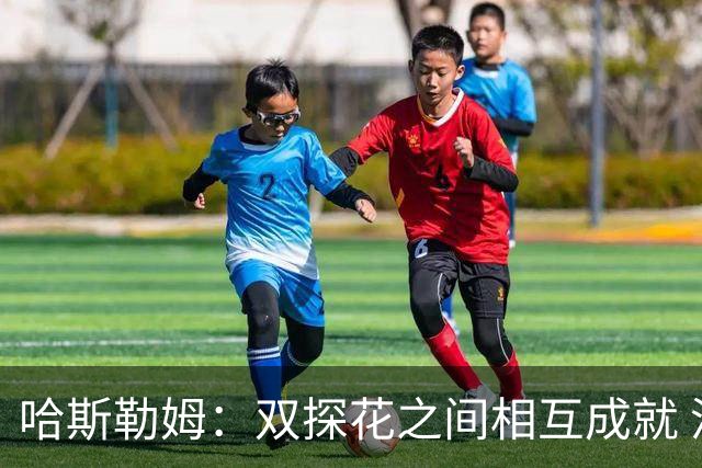 哈斯勒姆：双探花之间相互成就 没有彼此谁也达不到现在的高度